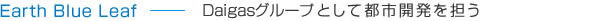 Earth Blue Leaf Daigasグループとして都市開発を担う