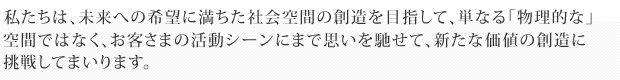 私たちアーバネックスは、未来への希望に満ちた社会空間の創造を目指して、単なる「物理的な」空間ではなく、お客さまの活動シーンにまで思いを馳せて、新たな価値の創造に挑戦してまいります。